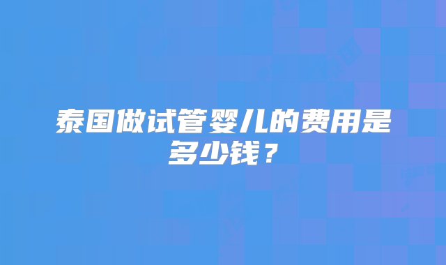 泰国做试管婴儿的费用是多少钱？