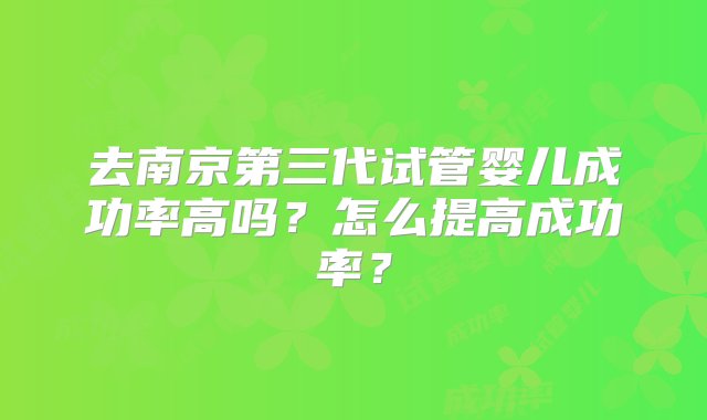 去南京第三代试管婴儿成功率高吗？怎么提高成功率？