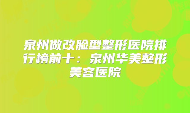 泉州做改脸型整形医院排行榜前十：泉州华美整形美容医院