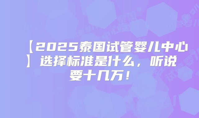 【2025泰国试管婴儿中心】选择标准是什么，听说要十几万！