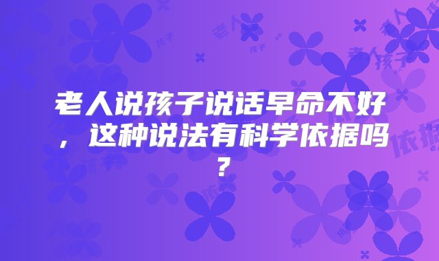 老人说孩子说话早命不好，这种说法有科学依据吗？