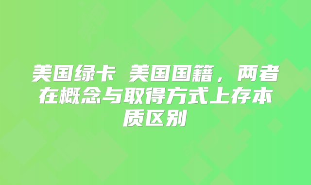 美国绿卡≠美国国籍，两者在概念与取得方式上存本质区别