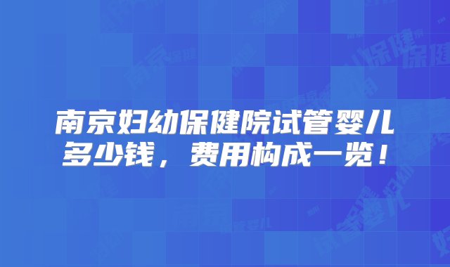 南京妇幼保健院试管婴儿多少钱，费用构成一览！