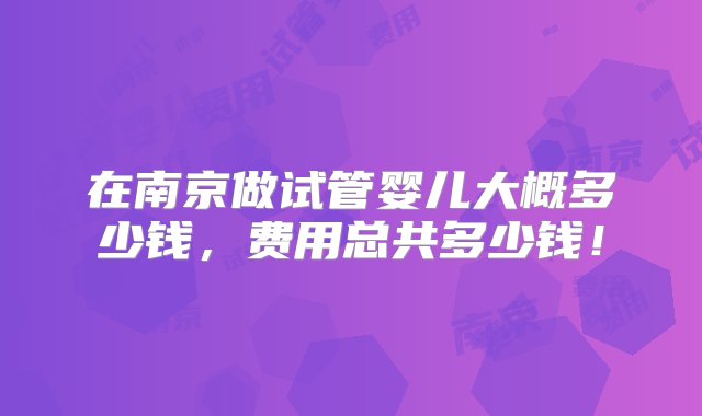 在南京做试管婴儿大概多少钱，费用总共多少钱！