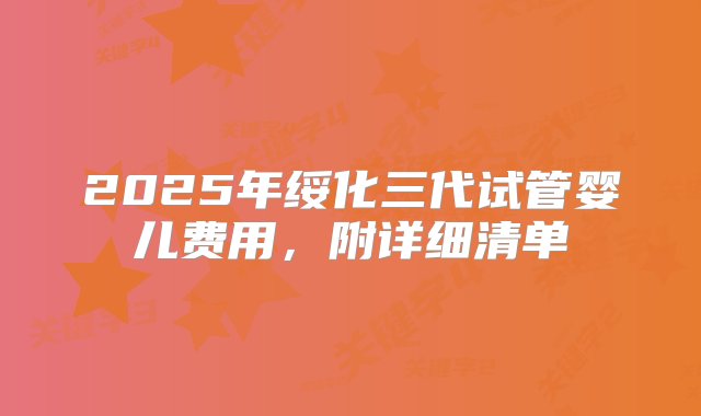 2025年绥化三代试管婴儿费用，附详细清单