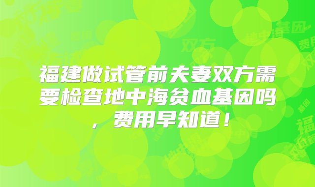 福建做试管前夫妻双方需要检查地中海贫血基因吗，费用早知道！