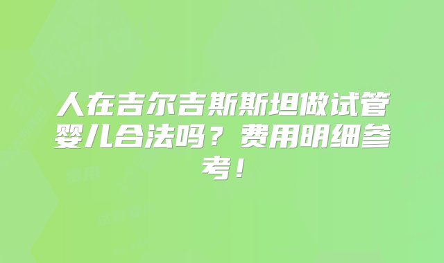 人在吉尔吉斯斯坦做试管婴儿合法吗？费用明细参考！