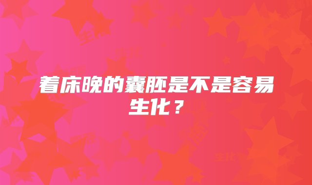 着床晚的囊胚是不是容易生化？