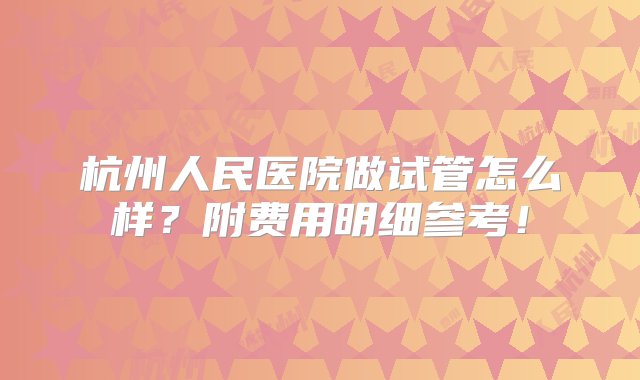 杭州人民医院做试管怎么样？附费用明细参考！