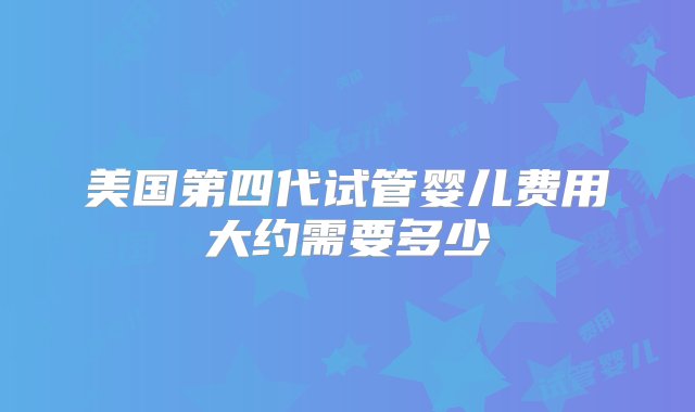 美国第四代试管婴儿费用大约需要多少