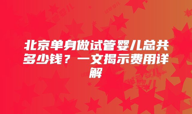 北京单身做试管婴儿总共多少钱？一文揭示费用详解