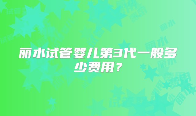 丽水试管婴儿第3代一般多少费用？