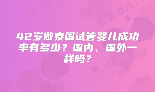 42岁做泰国试管婴儿成功率有多少？国内、国外一样吗？