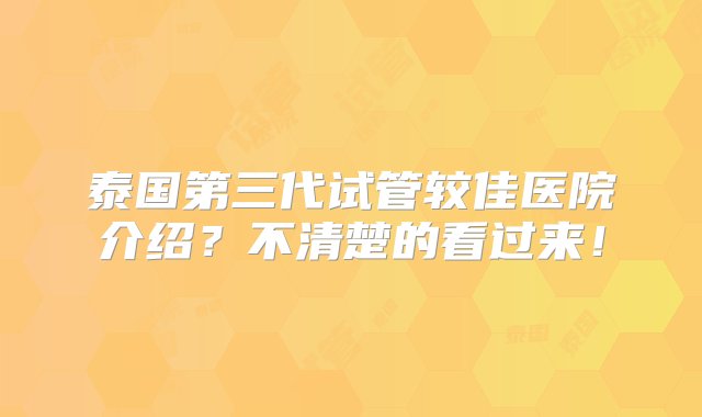 泰国第三代试管较佳医院介绍？不清楚的看过来！