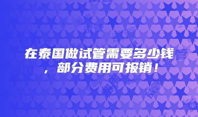 在泰国做试管需要多少钱，部分费用可报销！