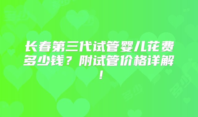 长春第三代试管婴儿花费多少钱？附试管价格详解！