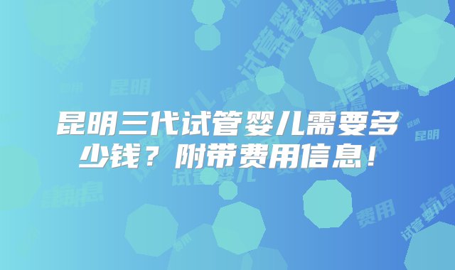 昆明三代试管婴儿需要多少钱？附带费用信息！