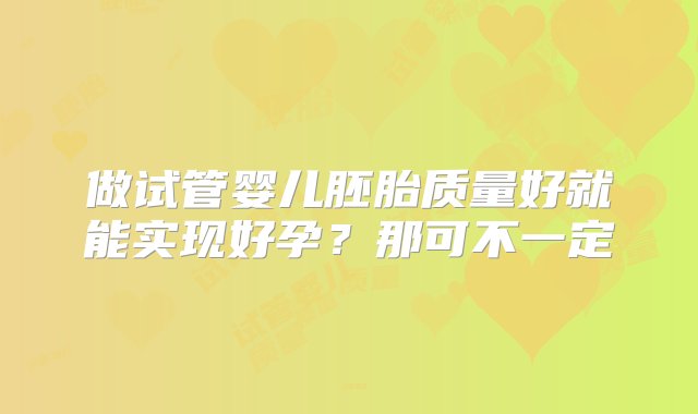 做试管婴儿胚胎质量好就能实现好孕？那可不一定