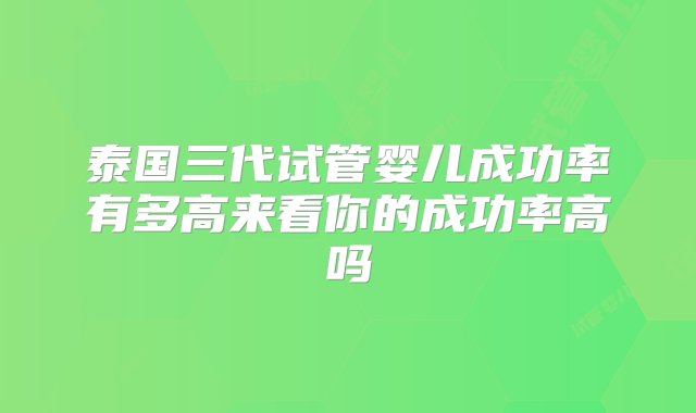 泰国三代试管婴儿成功率有多高来看你的成功率高吗