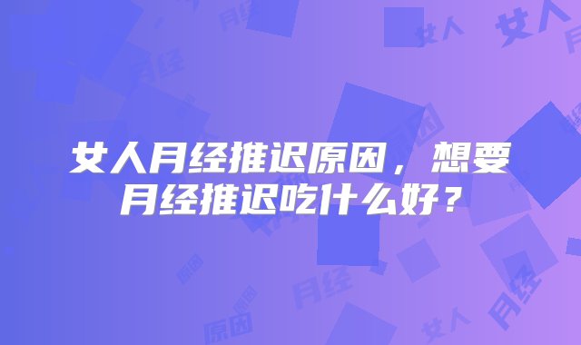 女人月经推迟原因，想要月经推迟吃什么好？