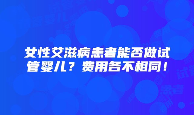 女性艾滋病患者能否做试管婴儿？费用各不相同！