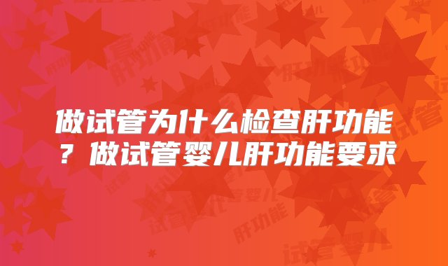 做试管为什么检查肝功能？做试管婴儿肝功能要求