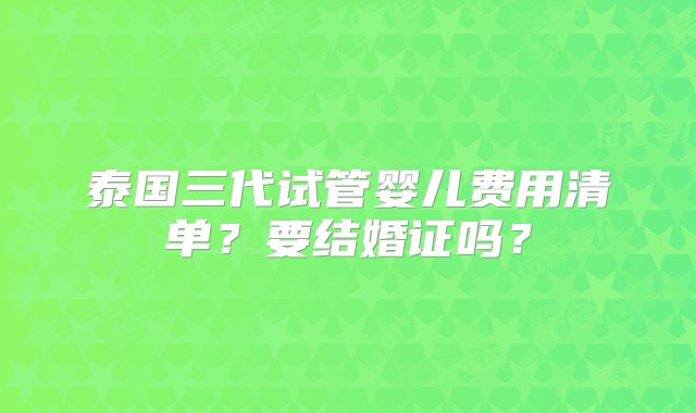 泰国三代试管婴儿费用清单？要结婚证吗？