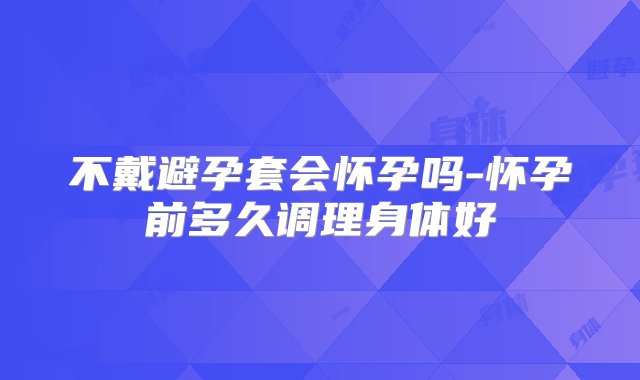 不戴避孕套会怀孕吗-怀孕前多久调理身体好