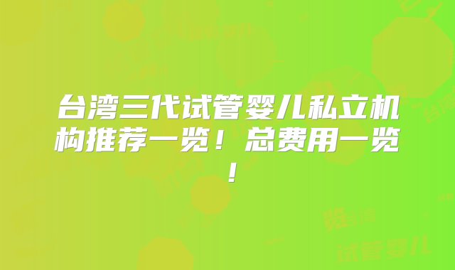 台湾三代试管婴儿私立机构推荐一览！总费用一览！