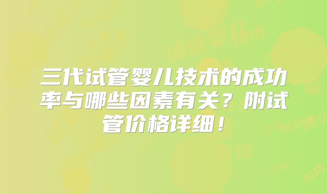 三代试管婴儿技术的成功率与哪些因素有关？附试管价格详细！