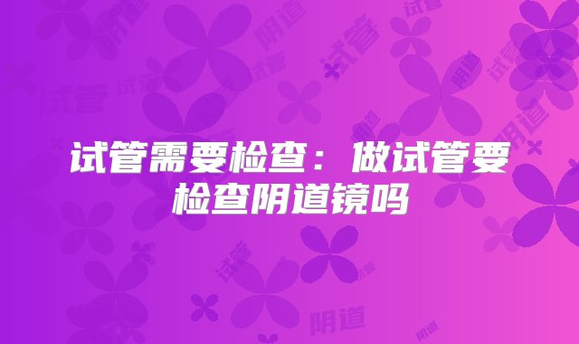 试管需要检查：做试管要检查阴道镜吗