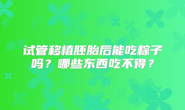 试管移植胚胎后能吃粽子吗？哪些东西吃不得？