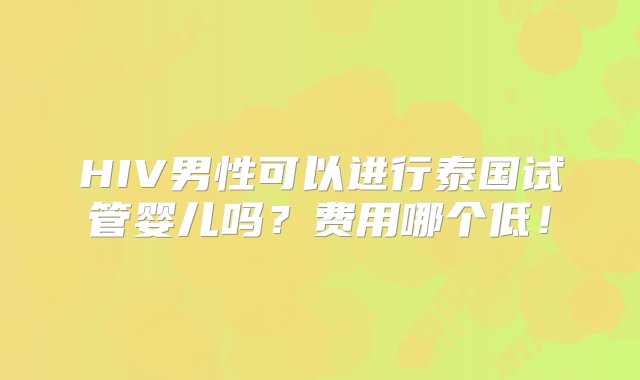 HIV男性可以进行泰国试管婴儿吗？费用哪个低！