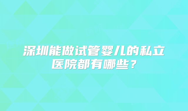 深圳能做试管婴儿的私立医院都有哪些？