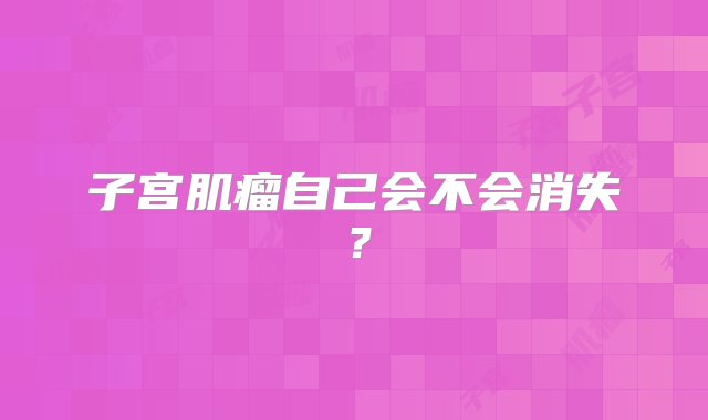 子宫肌瘤自己会不会消失？