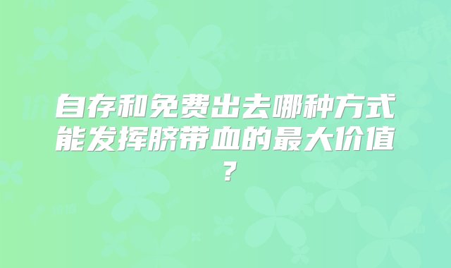 自存和免费出去哪种方式能发挥脐带血的最大价值？