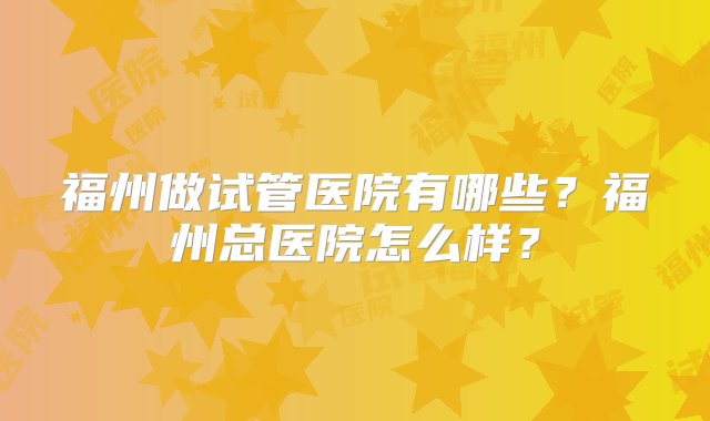 福州做试管医院有哪些？福州总医院怎么样？