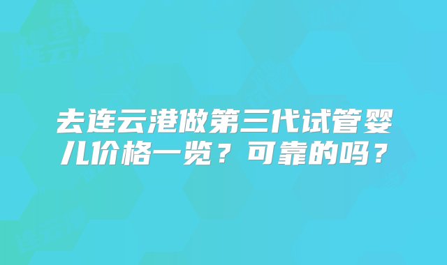 去连云港做第三代试管婴儿价格一览？可靠的吗？