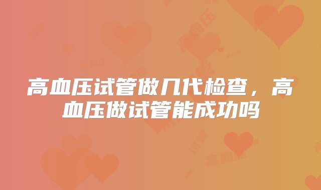 高血压试管做几代检查，高血压做试管能成功吗