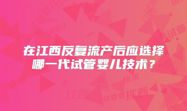 在江西反复流产后应选择哪一代试管婴儿技术？