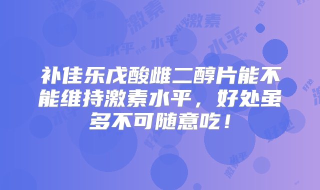 补佳乐戊酸雌二醇片能不能维持激素水平，好处虽多不可随意吃！