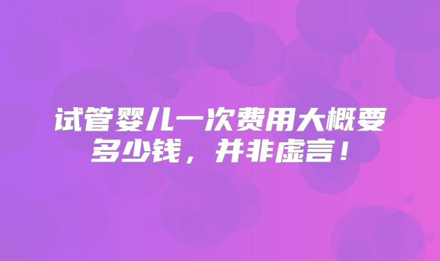 试管婴儿一次费用大概要多少钱，并非虚言！