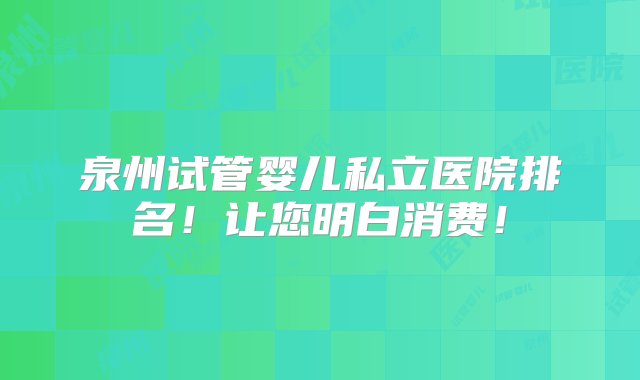 泉州试管婴儿私立医院排名！让您明白消费！