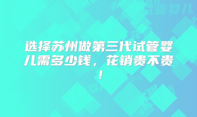 选择苏州做第三代试管婴儿需多少钱，花销贵不贵！