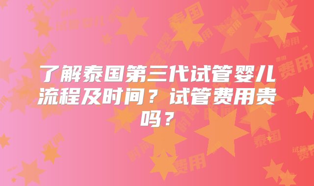 了解泰国第三代试管婴儿流程及时间？试管费用贵吗？