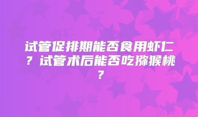 试管促排期能否食用虾仁？试管术后能否吃猕猴桃？