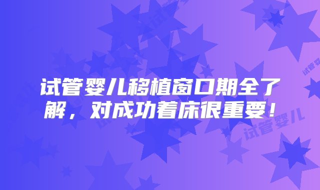 试管婴儿移植窗口期全了解，对成功着床很重要！