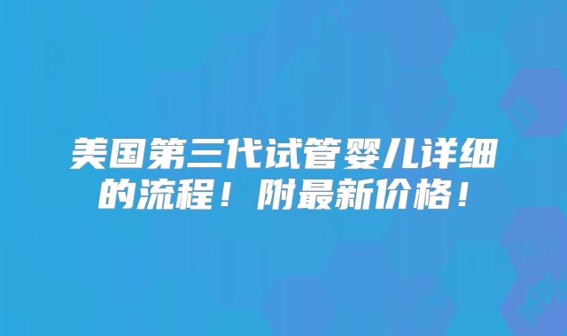 美国第三代试管婴儿详细的流程！附最新价格！