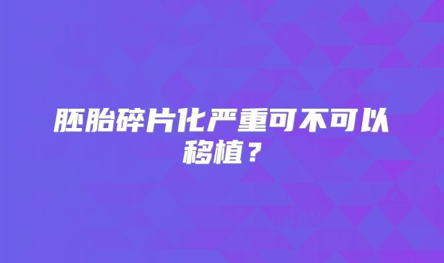 胚胎碎片化严重可不可以移植？