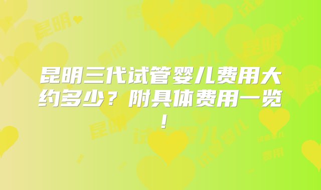 昆明三代试管婴儿费用大约多少？附具体费用一览！